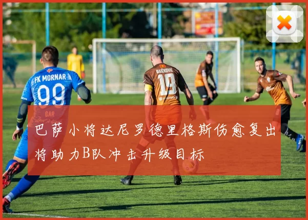 巴萨小将达尼罗德里格斯伤愈复出将助力B队冲击升级目标