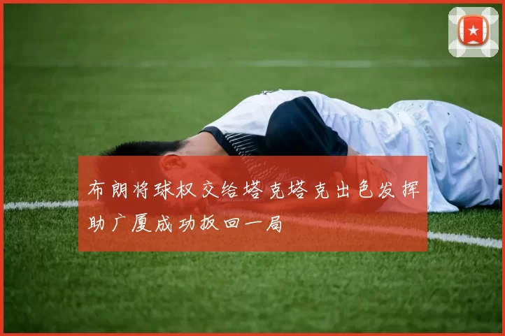 布朗将球权交给塔克塔克出色发挥助广厦成功扳回一局