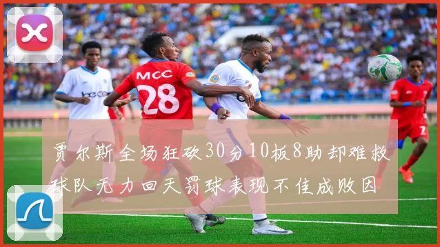 贾尔斯全场狂砍30分10板8助却难救球队无力回天罚球表现不佳成败因