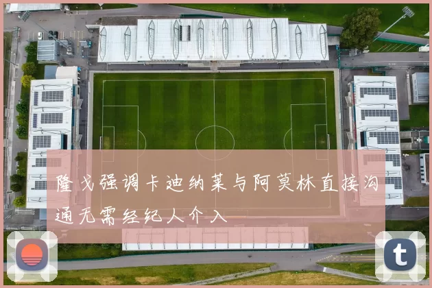 隆戈强调卡迪纳莱与阿莫林直接沟通无需经纪人介入