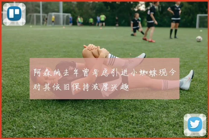 阿森纳去年曾考虑引进小蜘蛛现今对其依旧保持浓厚兴趣
