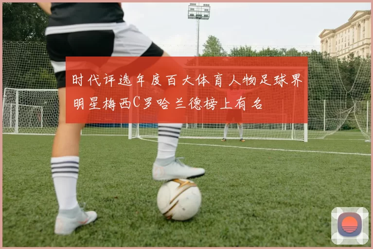 时代评选年度百大体育人物足球界明星梅西C罗哈兰德榜上有名