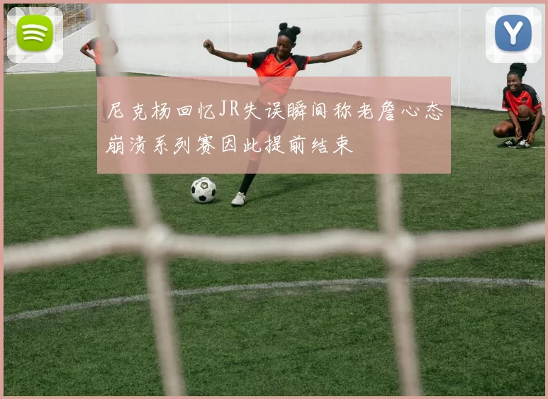 尼克杨回忆JR失误瞬间称老詹心态崩溃系列赛因此提前结束