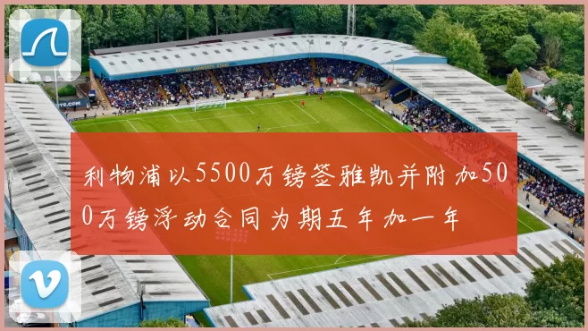 利物浦以5500万镑签雅凯并附加500万镑浮动合同为期五年加一年
