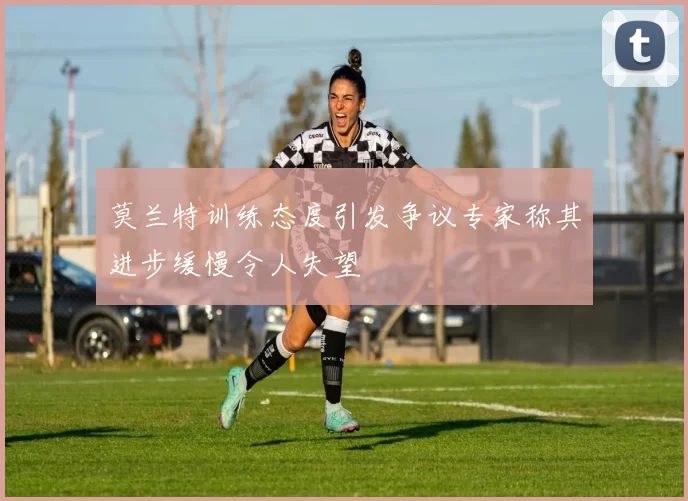 莫兰特训练态度引发争议专家称其进步缓慢令人失望