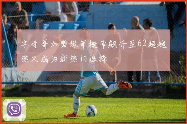 字母哥加盟绿军概率飙升至62超越热火成为新热门选择