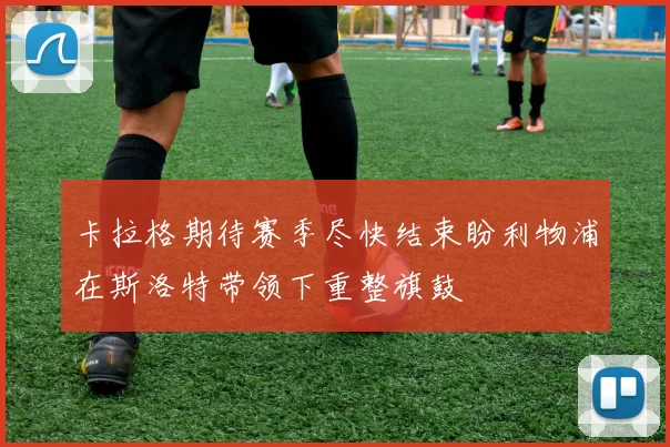 卡拉格期待赛季尽快结束盼利物浦在斯洛特带领下重整旗鼓