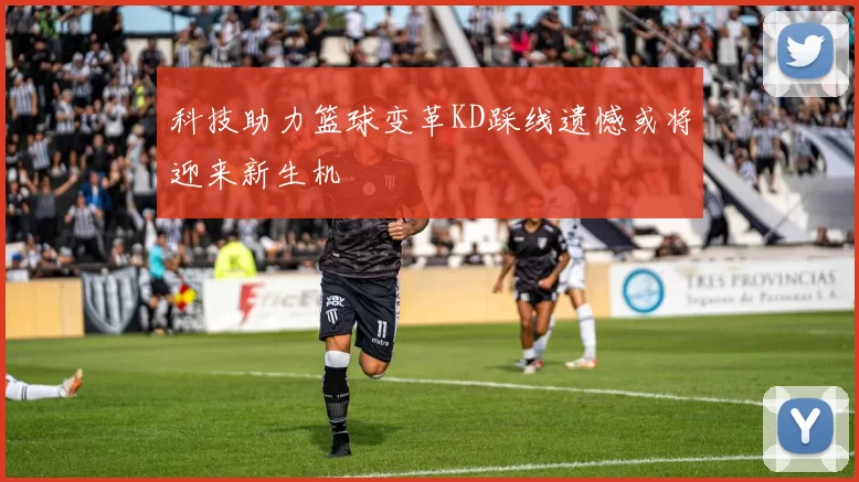 科技助力篮球变革KD踩线遗憾或将迎来新生机