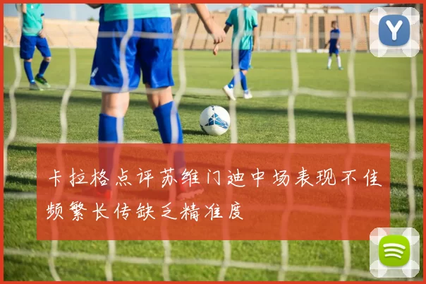 卡拉格点评苏维门迪中场表现不佳频繁长传缺乏精准度
