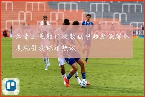 云南玉昆射门次数创中超新低球队表现引发球迷热议
