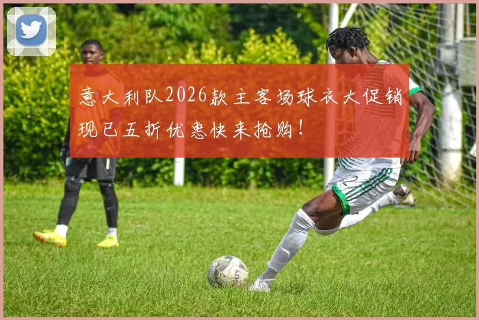 意大利队2026款主客场球衣大促销现已五折优惠快来抢购！