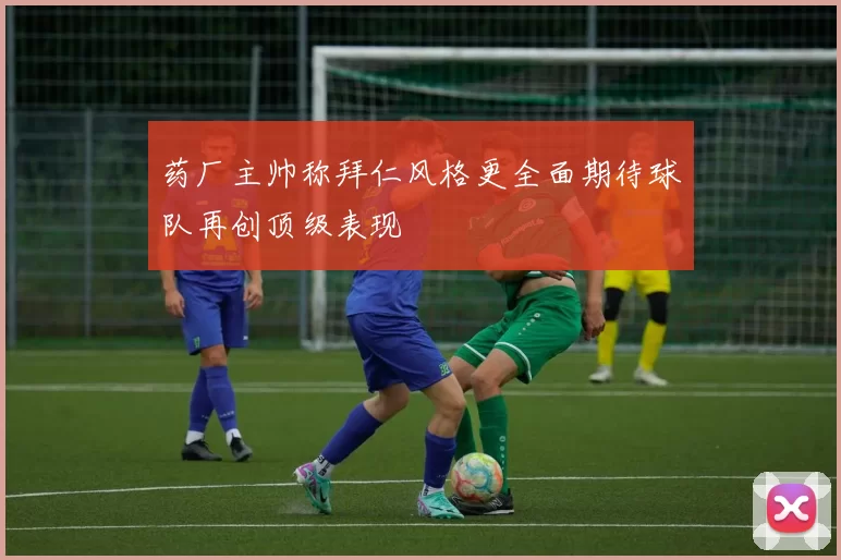 药厂主帅称拜仁风格更全面期待球队再创顶级表现