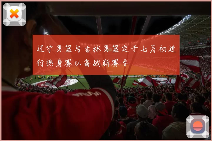 辽宁男篮与吉林男篮定于七月初进行热身赛以备战新赛季