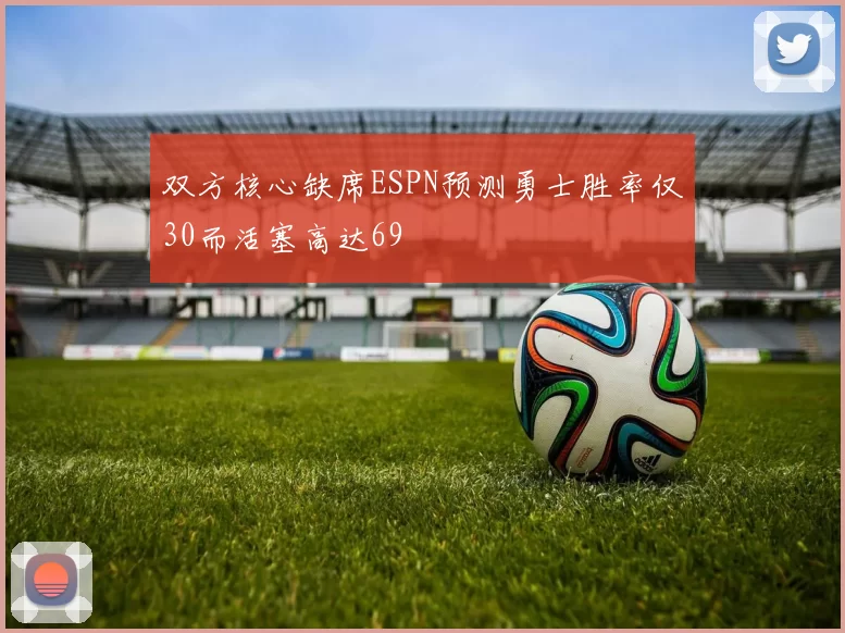 双方核心缺席ESPN预测勇士胜率仅30而活塞高达69