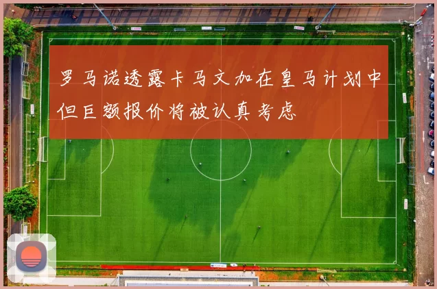 罗马诺透露卡马文加在皇马计划中但巨额报价将被认真考虑