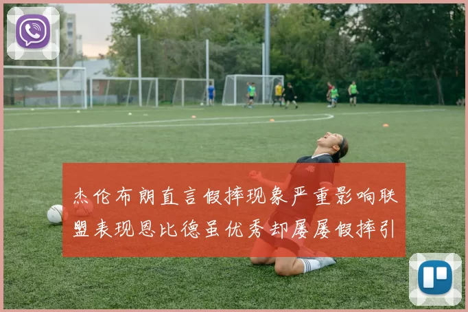 杰伦布朗直言假摔现象严重影响联盟表现恩比德虽优秀却屡屡假摔引争议