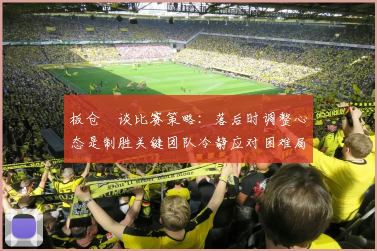 板仓滉谈比赛策略：落后时调整心态是制胜关键团队冷静应对困难局面