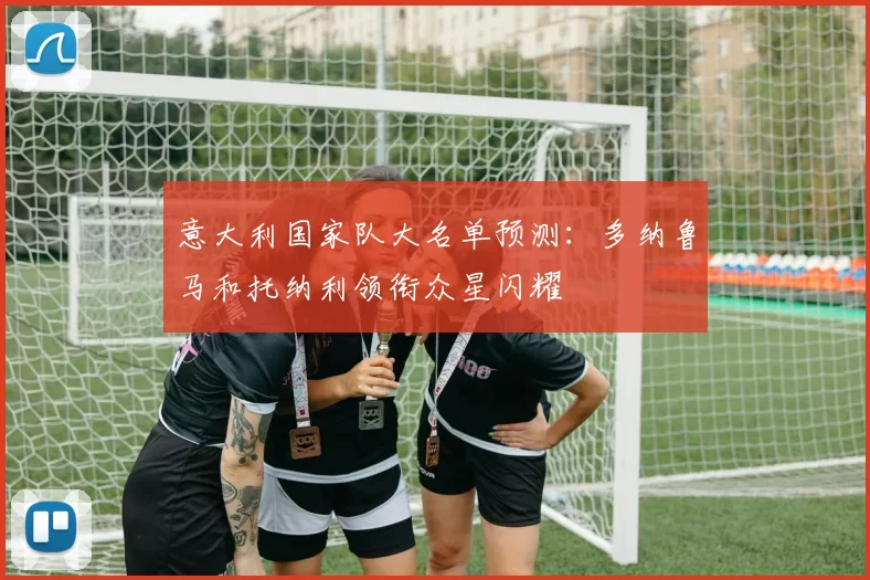 意大利国家队大名单预测：多纳鲁马和托纳利领衔众星闪耀