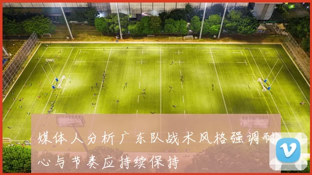 媒体人分析广东队战术风格强调耐心与节奏应持续保持