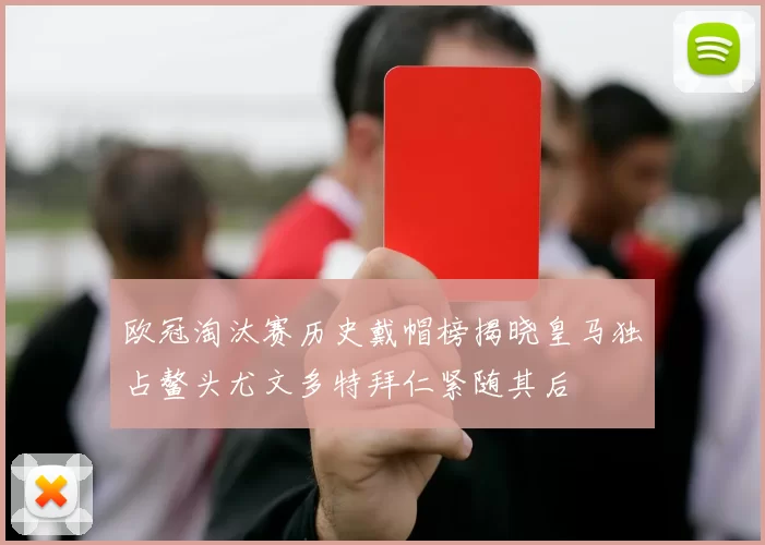 欧冠淘汰赛历史戴帽榜揭晓皇马独占鳌头尤文多特拜仁紧随其后