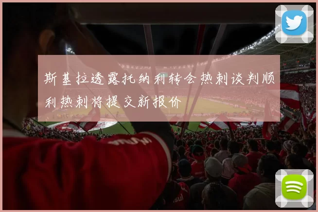 斯基拉透露托纳利转会热刺谈判顺利热刺将提交新报价