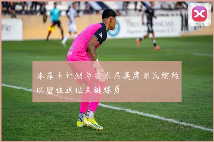 本菲卡计划与安东尼奥席尔瓦续约以留住这位关键球员