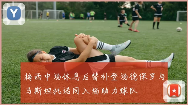 梅西中场休息后替补登场德保罗与马斯坦托诺同入场助力球队